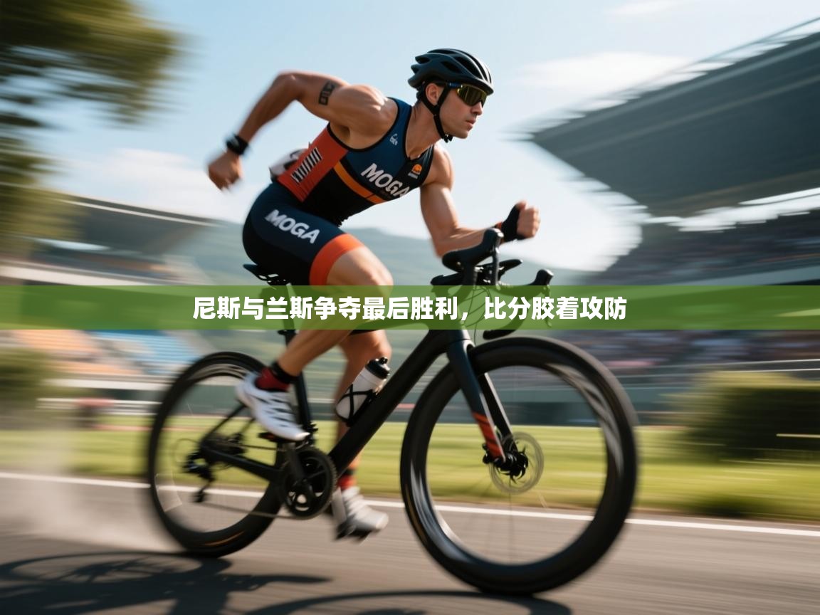 尼斯与兰斯争夺最后胜利,比分胶着攻防