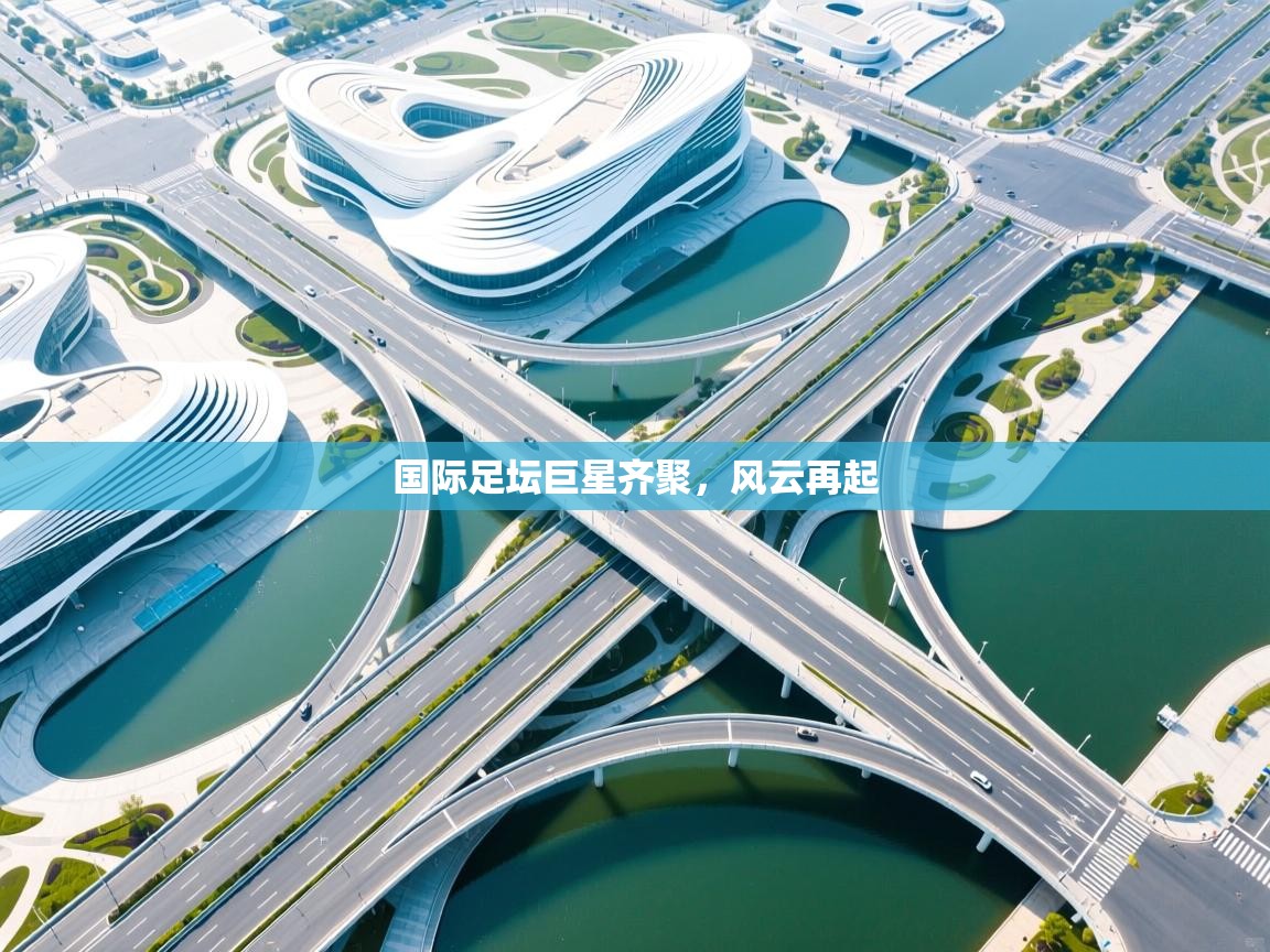 国际足坛巨星齐聚，风云再起  第1张