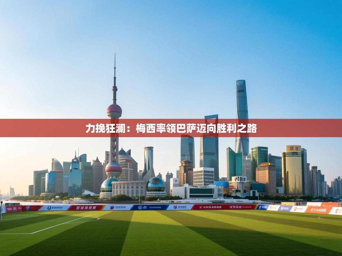 力挽狂澜：梅西率领巴萨迈向胜利之路  第2张